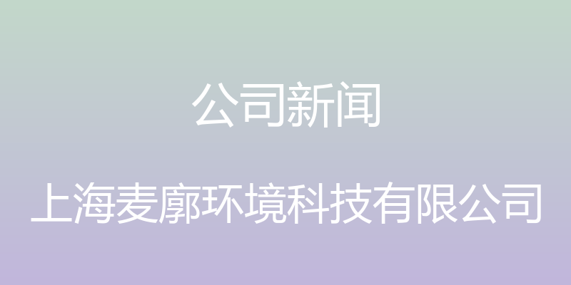 公司新闻 - 上海麦廓环境科技有限公司